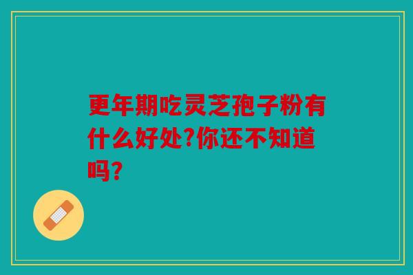 更年期吃灵芝孢子粉有什么好处?你还不知道吗？