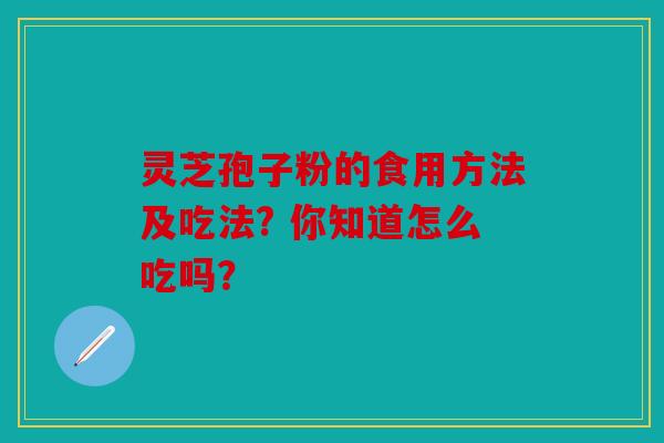 灵芝孢子粉的食用方法及吃法? 你知道怎么吃吗？