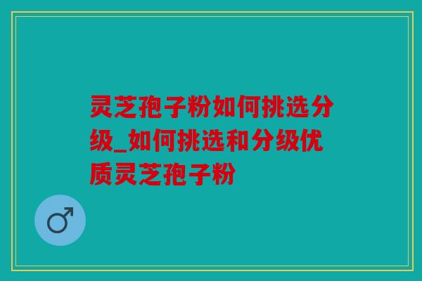 灵芝孢子粉如何挑选分级_如何挑选和分级优质灵芝孢子粉