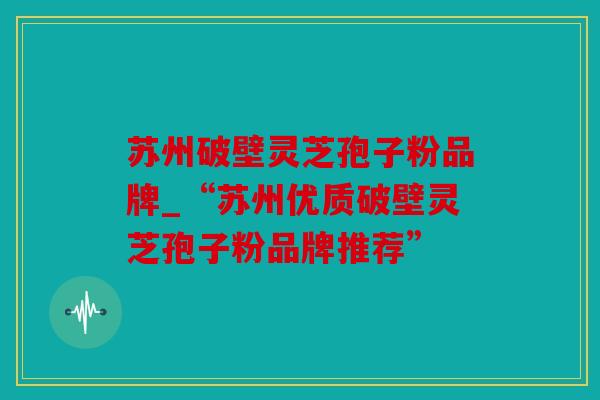 苏州破壁灵芝孢子粉品牌_“苏州优质破壁灵芝孢子粉品牌推荐”