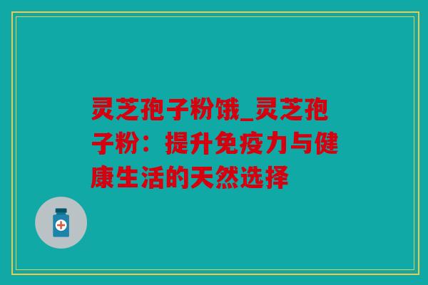 灵芝孢子粉饿_灵芝孢子粉：提升免疫力与健康生活的天然选择