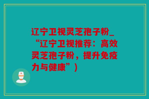 辽宁卫视灵芝孢子粉_“辽宁卫视推荐：高效灵芝孢子粉，提升免疫力与健康”)