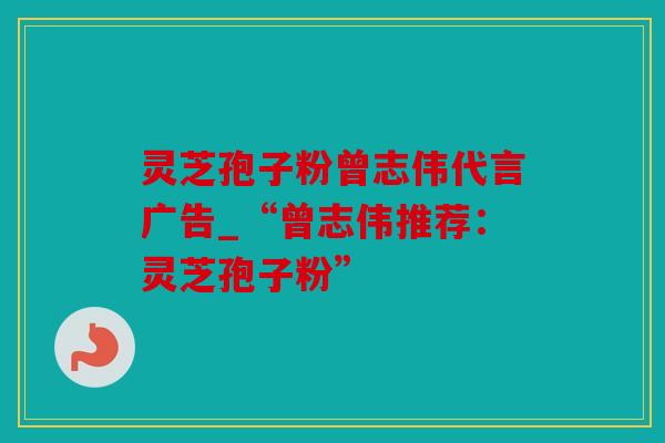 灵芝孢子粉曾志伟代言广告_“曾志伟推荐：灵芝孢子粉”