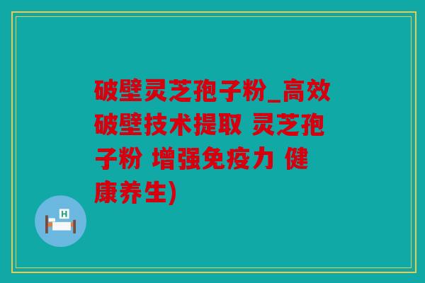 破壁灵芝孢子粉_高效破壁技术提取 灵芝孢子粉 增强免疫力 健康养生)