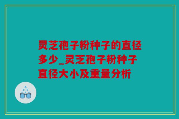 灵芝孢子粉种子的直径多少_灵芝孢子粉种子直径大小及重量分析