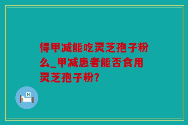 得甲减能吃灵芝孢子粉么_甲减患者能否食用灵芝孢子粉？