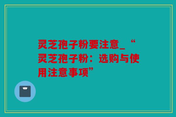 灵芝孢子粉要注意_“灵芝孢子粉：选购与使用注意事项”