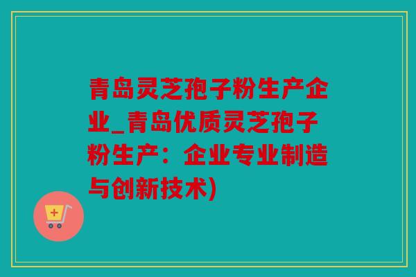 青岛灵芝孢子粉生产企业_青岛优质灵芝孢子粉生产：企业专业制造与创新技术)