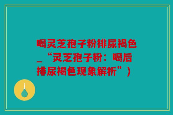 喝灵芝孢子粉排尿褐色_“灵芝孢子粉：喝后排尿褐色现象解析”)