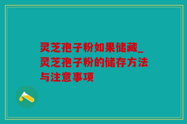 灵芝孢子粉如果储藏_灵芝孢子粉的储存方法与注意事项