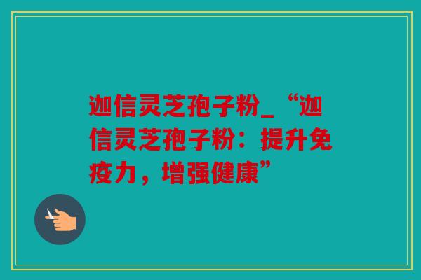 迦信灵芝孢子粉_“迦信灵芝孢子粉：提升免疫力，增强健康”