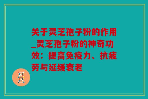 关于灵芝孢子粉的作用_灵芝孢子粉的神奇功效：提高免疫力、与延缓