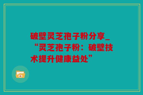 破壁灵芝孢子粉分享_“灵芝孢子粉：破壁技术提升健康益处”