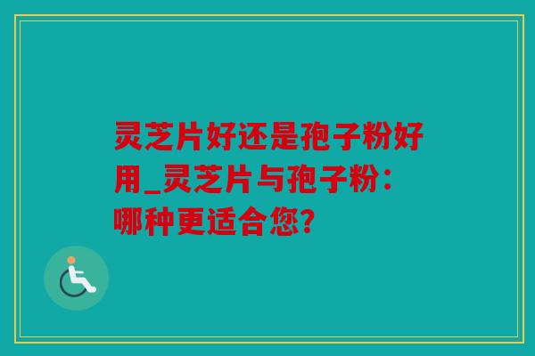 灵芝片好还是孢子粉好用_灵芝片与孢子粉：哪种更适合您？