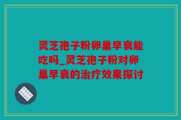 灵芝孢子粉卵巢早衰能吃吗_灵芝孢子粉对卵巢早衰的治疗效果探讨