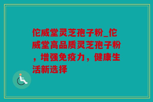 佗威堂灵芝孢子粉_佗威堂高品质灵芝孢子粉，增强免疫力，健康生活新选择