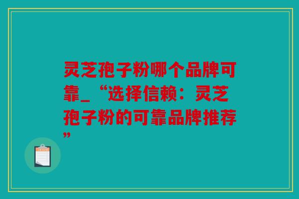 灵芝孢子粉哪个品牌可靠_“选择信赖：灵芝孢子粉的可靠品牌推荐”