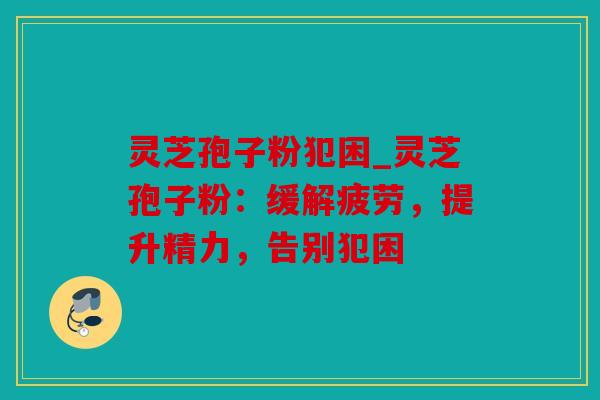 灵芝孢子粉犯困_灵芝孢子粉：缓解疲劳，提升精力，告别犯困