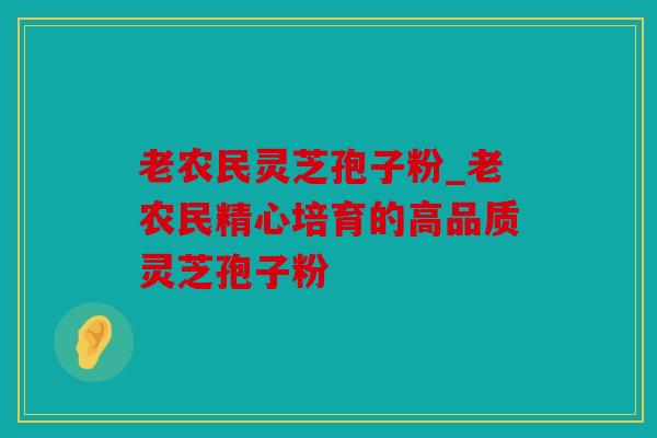 老农民灵芝孢子粉_老农民精心培育的高品质灵芝孢子粉