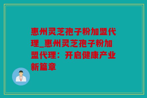 惠州灵芝孢子粉加盟代理_惠州灵芝孢子粉加盟代理：开启健康产业新篇章