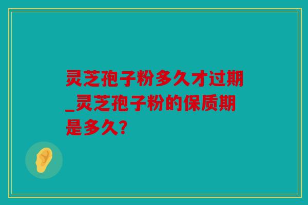 灵芝孢子粉多久才过期_灵芝孢子粉的保质期是多久？