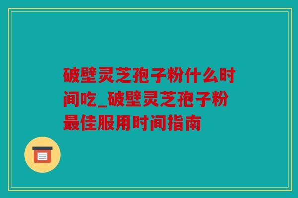 破壁灵芝孢子粉什么时间吃_破壁灵芝孢子粉最佳服用时间指南