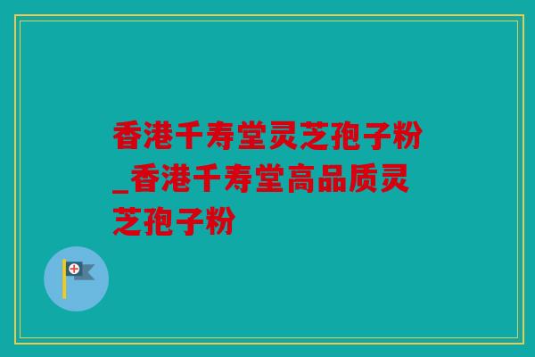 香港千寿堂灵芝孢子粉_香港千寿堂高品质灵芝孢子粉