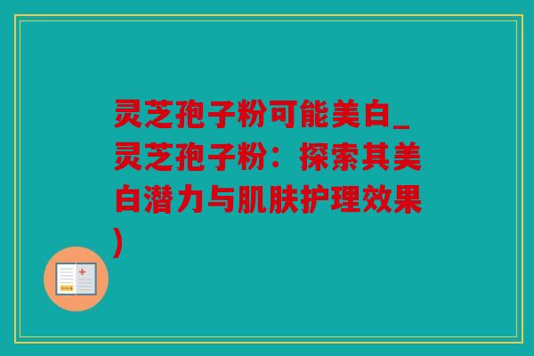 灵芝孢子粉可能美白_灵芝孢子粉：探索其美白潜力与肌肤护理效果)