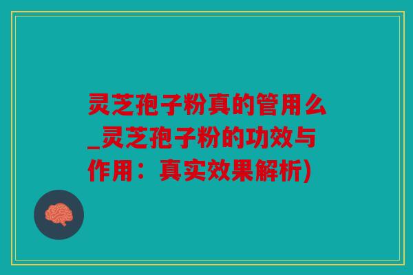 灵芝孢子粉真的管用么_灵芝孢子粉的功效与作用：真实效果解析)