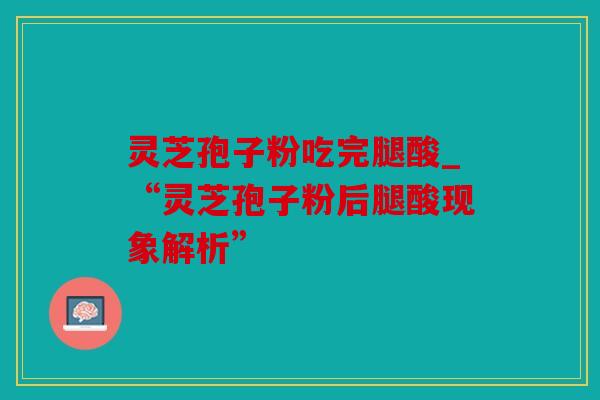 灵芝孢子粉吃完腿酸_“灵芝孢子粉后腿酸现象解析”