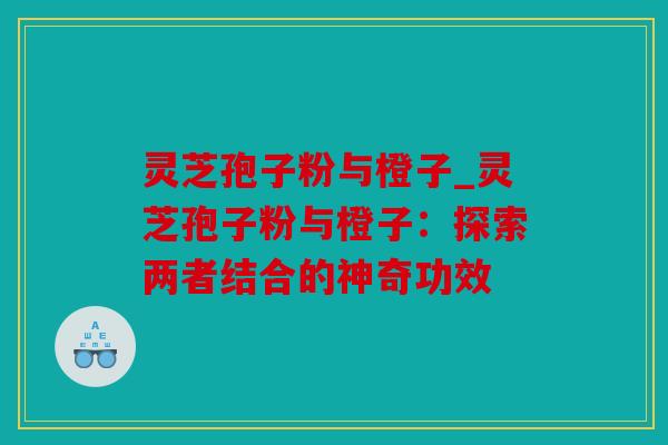 灵芝孢子粉与橙子_灵芝孢子粉与橙子：探索两者结合的神奇功效