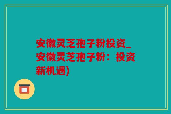 安徽灵芝孢子粉投资_安徽灵芝孢子粉：投资新机遇)