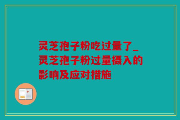 灵芝孢子粉吃过量了_灵芝孢子粉过量摄入的影响及应对措施