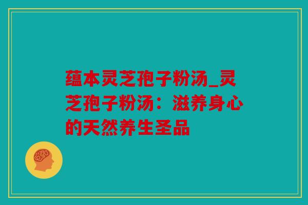 蕴本灵芝孢子粉汤_灵芝孢子粉汤：滋养身心的天然养生圣品