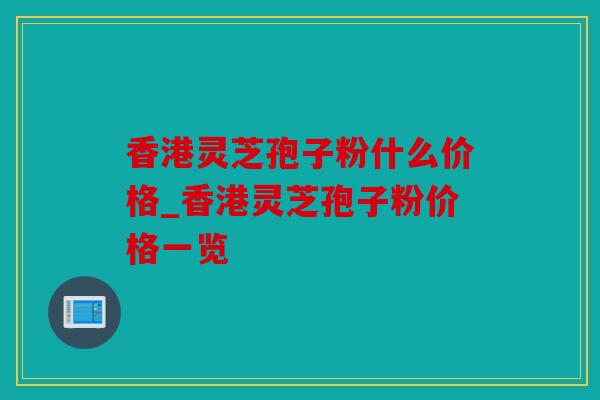 香港灵芝孢子粉什么价格_香港灵芝孢子粉价格一览