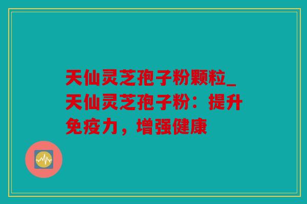 天仙灵芝孢子粉颗粒_天仙灵芝孢子粉：提升免疫力，增强健康