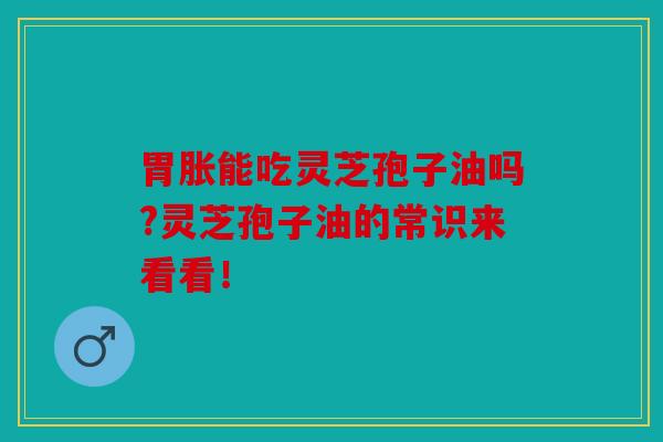 胃胀能吃灵芝孢子油吗?灵芝孢子油的常识来看看！