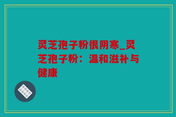 灵芝孢子粉很阴寒_灵芝孢子粉：温和滋补与健康