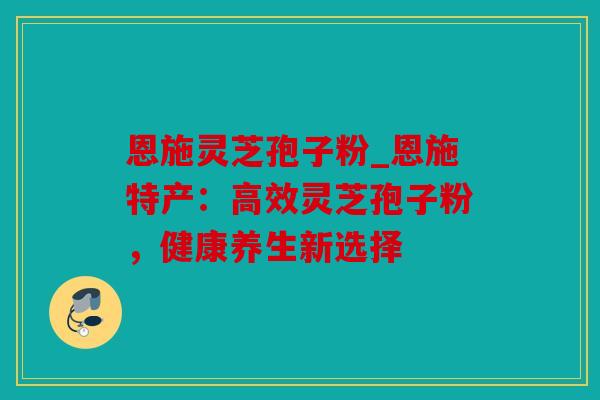 恩施灵芝孢子粉_恩施特产：高效灵芝孢子粉，健康养生新选择