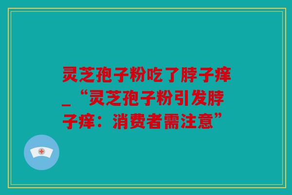 灵芝孢子粉吃了脖子痒_“灵芝孢子粉引发脖子痒：消费者需注意”