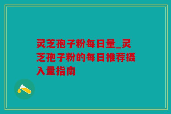 灵芝孢子粉每日量_灵芝孢子粉的每日推荐摄入量指南