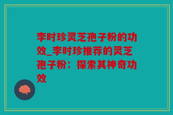 李时珍灵芝孢子粉的功效_李时珍推荐的灵芝孢子粉：探索其神奇功效