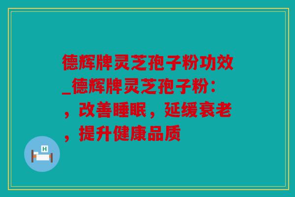 德辉牌灵芝孢子粉功效_德辉牌灵芝孢子粉：，改善睡眠，延缓衰老，提升健康品质