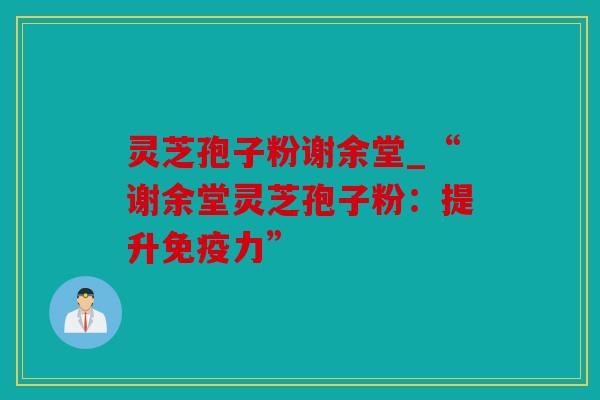 灵芝孢子粉谢余堂_“谢余堂灵芝孢子粉：提升免疫力”