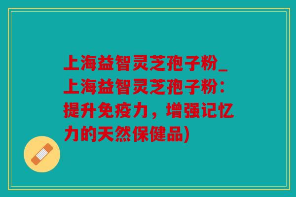 上海益智灵芝孢子粉_上海益智灵芝孢子粉：提升免疫力，增强记忆力的天然保健品)