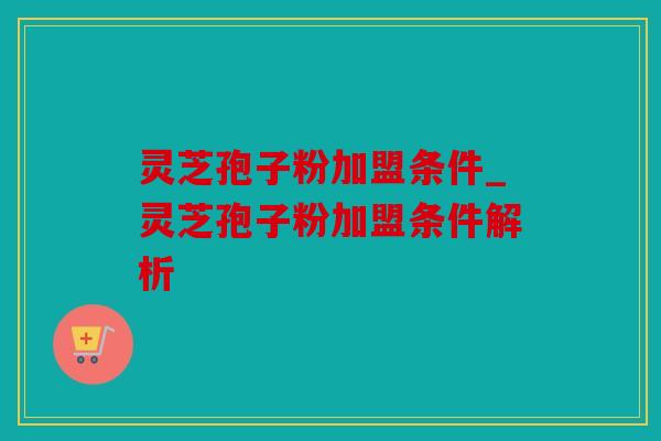 灵芝孢子粉加盟条件_灵芝孢子粉加盟条件解析