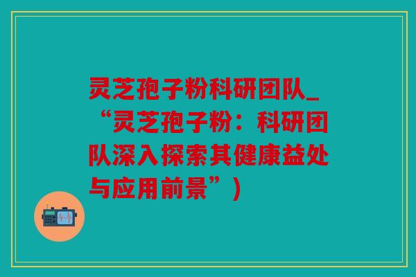 灵芝孢子粉科研团队_“灵芝孢子粉：科研团队深入探索其健康益处与应用前景”)