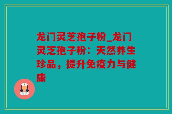 龙门灵芝孢子粉_龙门灵芝孢子粉：天然养生珍品，提升免疫力与健康