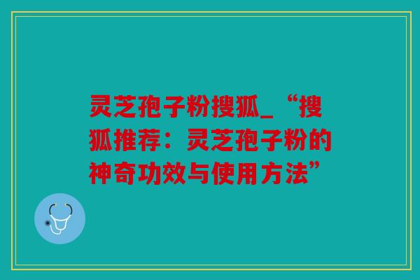 灵芝孢子粉搜狐_“搜狐推荐：灵芝孢子粉的神奇功效与使用方法”