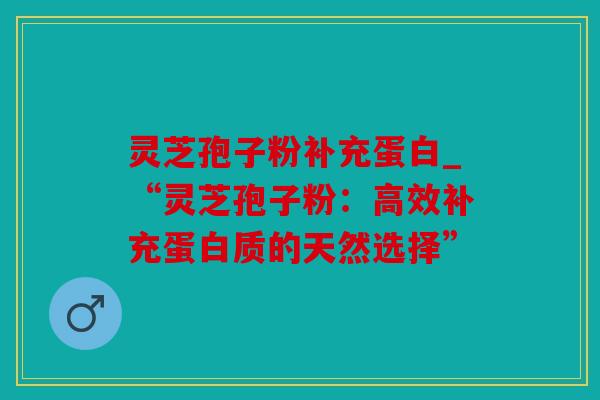 灵芝孢子粉补充蛋白_“灵芝孢子粉：高效补充蛋白质的天然选择”